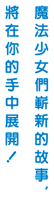 魔法少女們嶄新的故事,將在你的手中展開!
